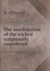 The Annihilation of the Wicked Scripturally Considered - Book