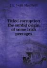 Titled Corruption the Sordid Origin of Some Irish Peerages - Book