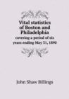 Vital Statistics of Boston and Philadelphia Covering a Period of Six Years Ending May 31, 1890 - Book