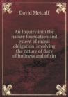 An Inquiry Into the Nature Foundation and Extent of Moral Obligation Involving the Nature of Duty of Holiness and of Sin - Book