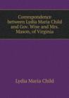Correspondence Between Lydia Maria Child and Gov. Wise and Mrs. Mason, of Virginia - Book