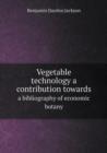 Vegetable Technology a Contribution Towards a Bibliography of Economic Botany - Book