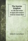 The Sunrise Kingdom Or, Life and Scenes in Japan and Woman's Work for Woman There - Book