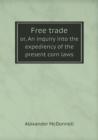 Free Trade Or, an Inquiry Into the Expediency of the Present Corn Laws - Book