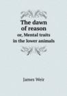 The Dawn of Reason Or, Mental Traits in the Lower Animals - Book
