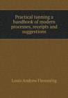 Practical Tanning a Handbook of Modern Processes, Receipts and Suggestions - Book