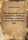 The Land Birds in and Around St. Andrews Including a Condensed History of the British Land Birds - Book