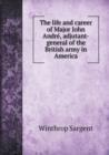The Life and Career of Major John Andre, Adjutant-General of the British Army in America - Book