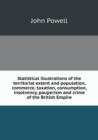 Statistical Illustrations of the Territorial Extent and Population, Commerce, Taxation, Consumption, Insolvency, Pauperism and Crime of the British Empire - Book
