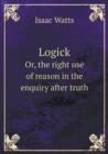 Logick Or, the Right Use of Reason in the Enquiry After Truth - Book