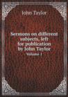 Sermons on Different Subjects, Left for Publication by John Taylor Volume 1 - Book