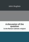 A Discussion of the Question Is the Roman Catholic Religion - Book