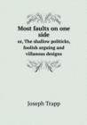 Most Faults on One Side Or, the Shallow Politicks, Foolish Arguing and Villanous Designs - Book