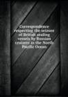 Correspondence Respecting the Seizure of British Sealing Vessels by Russian Cruizers in the North Pacific Ocean - Book