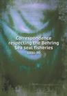 Correspondence Respecting the Behring Sea Seal Fisheries 1886-90 - Book