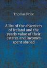 A List of the Absentees of Ireland and the Yearly Value of Their Estates and Incomes Spent Abroad - Book
