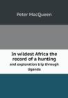 In Wildest Africa the Record of a Hunting and Exploration Trip Through Uganda - Book