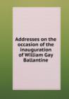Addresses on the Occasion of the Inauguration of William Gay Ballantine - Book