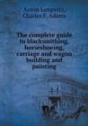 The Complete Guide to Blacksmithing, Horseshoeing, Carriage and Wagon Building and Painting - Book