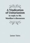 A Vindication of Unitarianism in Reply to Mr. Wardlaw's Discourses - Book