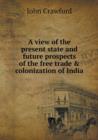 A View of the Present State and Future Prospects of the Free Trade & Colonization of India - Book