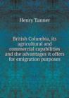 British Columbia, its agricultural and commercial capabilities and the advantages it offers for emigration purposes - Book