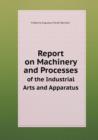 Report on Machinery and Processes of the Industrial Arts and Apparatus - Book