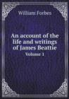 An Account of the Life and Writings of James Beattie Volume 1 - Book