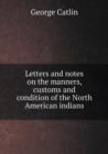 Letters and Notes on the Manners, Customs and Condition of the North American Indians - Book