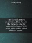 The Natural History of Carolina, Florida, and the Bahama Islands Containing the Figures of Birds, Beasts, Fishes, Serpents, Insects and Plants. Volume 1 - Book