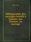 Bibliographie Des Ouvrages Relatifs A L'Amour, Aux Femmes, Au Mariage - Book