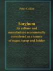 Sorghum Its Culture and Manufacture Economically Considered as a Source of Sugar, Syrup and Fodder - Book