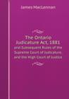 The Ontario Judicature ACT, 1881 and Subsequent Rules of the Supreme Court of Judicature, and the High Court of Justice - Book