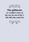 The Plebiscite Or, a Miller's Story of the War, by One of the 7, 500, 000 Who Voted Yes - Book