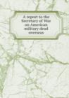 A Report to the Secretary of War on American Military Dead Overseas - Book