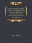 The City and Country Builder's and Workman's Treasury of Designs : Or the Art of Drawing and Working the Ornamental Parts of Architecture. - Book