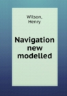 Navigation New Modelled Or, a Treatise of Geometrical, Trigonometrical, Arithmetical, Instrumental and Practical Navigation - Book