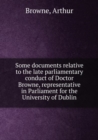 Some Documents Relative to the Late Parliamentary Conduct of Doctor Browne Representative in Parliament for the University of Dublin - Book