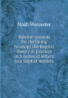 Solemn Reasons for Declining to Adopt the Baptist Theory and Practice - Book