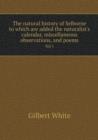 The Natural History of Selborne to Which Are Added the Naturalist's Calendar, Miscellaneous Observations, and Poems Vol 1 - Book