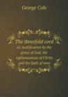 The Threefold Cord Or, Justification by the Grace of God, the Righteousnous of Christ and the Faith of Man - Book