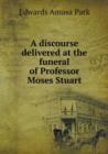 A Discourse Delivered at the Funeral of Professor Moses Stuart - Book