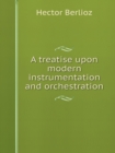 A Treatise Upon Modern Instrumentation and Orchestration - Book