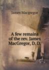 A Few Remains of the REV. James MacGregor, D. D - Book