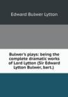 Bulwer's Plays : Being the Complete Dramatic Works of Lord Lytton (Sir Edward Lytton Bulwer, Bart.) - Book