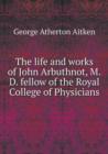 The Life and Works of John Arbuthnot, M.D. Fellow of the Royal College of Physicians - Book