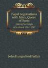 Papal Negotiations with Mary, Queen of Scots During Her Reign in Scotland 1561-1567 - Book