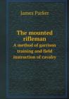 The Mounted Rifleman a Method of Garrison Training and Field Instruction of Cavalry - Book