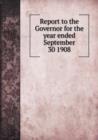 Report to the Governor for the Year Ended September 30 1908 - Book