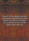 Report of the Departmental Committee Appointed by the Board of Trade to Consider the Position of the Textile Trades After the War - Book